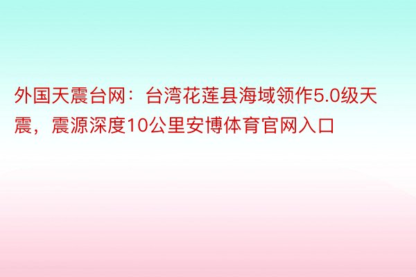 外国天震台网：台湾花莲县海域领作5.0级天震，震源深度10公里安博体育官网入口