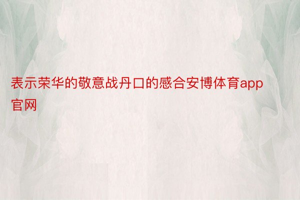 表示荣华的敬意战丹口的感合安博体育app官网