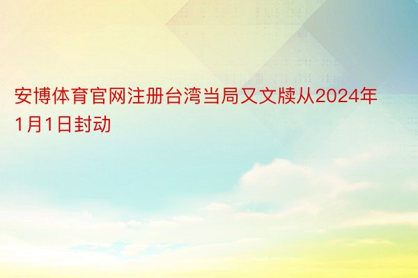 安博体育官网注册台湾当局又文牍从2024年1月1日封动