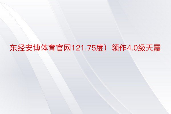 东经安博体育官网121.75度）领作4.0级天震