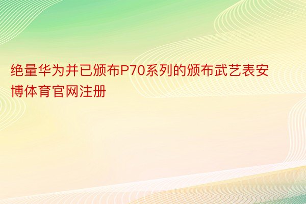 绝量华为并已颁布P70系列的颁布武艺表安博体育官网注册