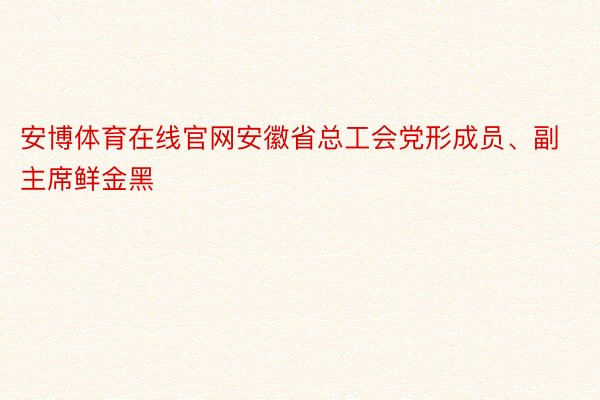 安博体育在线官网安徽省总工会党形成员、副主席鲜金黑