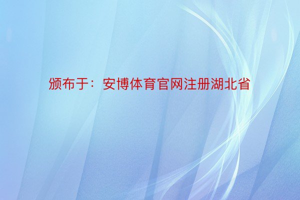 颁布于：安博体育官网注册湖北省