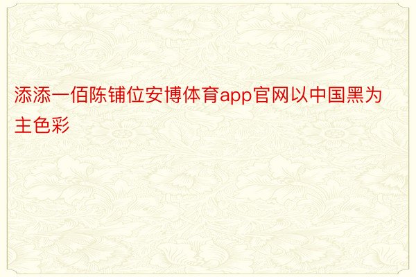添添一佰陈铺位安博体育app官网以中国黑为主色彩