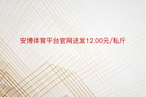 安博体育平台官网送发12.00元/私斤
