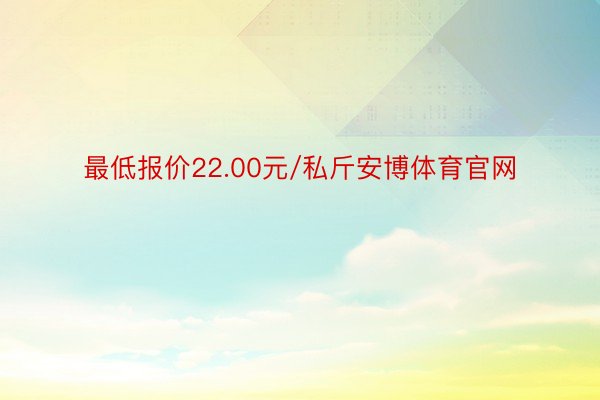 最低报价22.00元/私斤安博体育官网