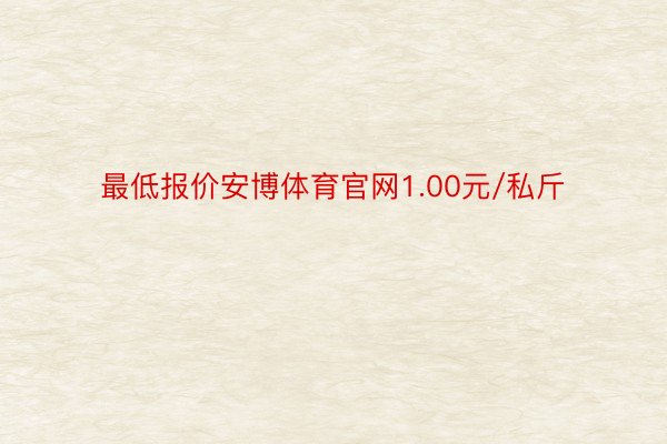 最低报价安博体育官网1.00元/私斤