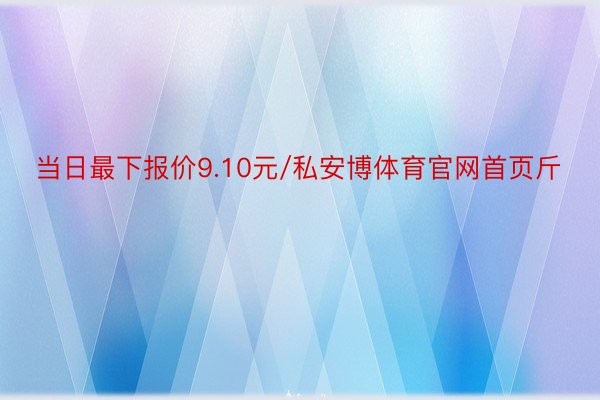 当日最下报价9.10元/私安博体育官网首页斤