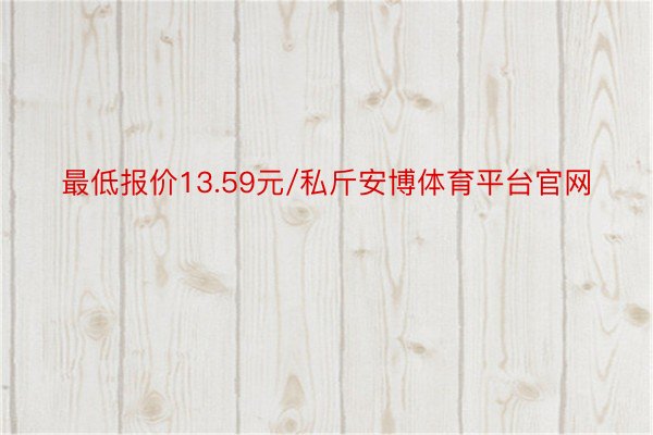 最低报价13.59元/私斤安博体育平台官网