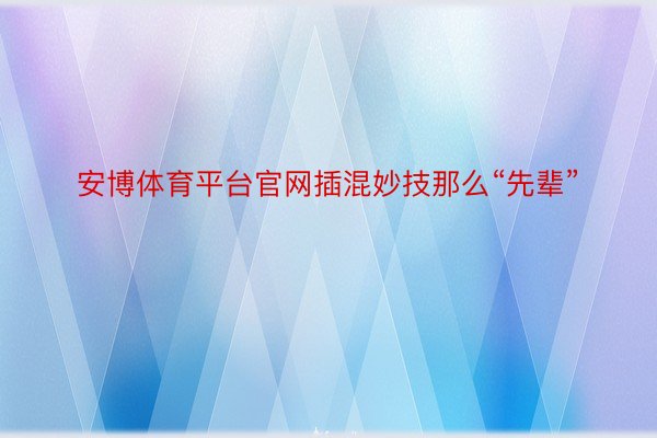 安博体育平台官网插混妙技那么“先辈”