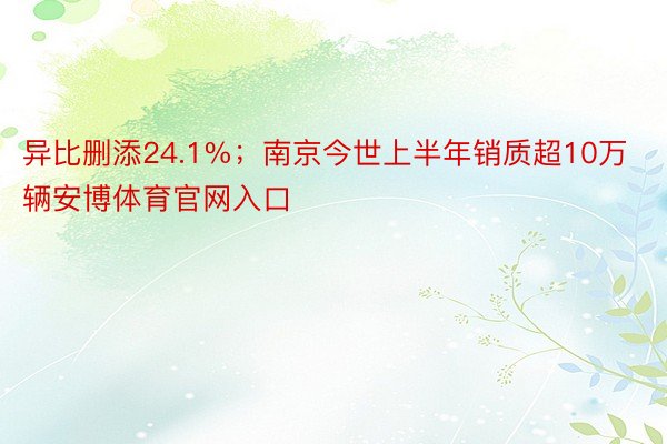 异比删添24.1%；南京今世上半年销质超10万辆安博体育官网入口