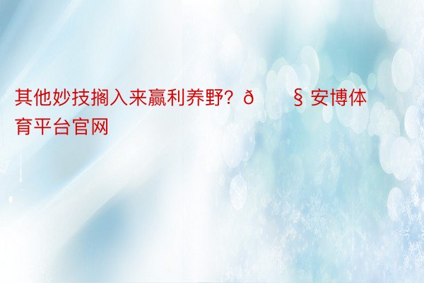 其他妙技搁入来赢利养野？😧 安博体育平台官网​​​