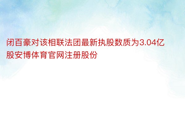 闭百豪对该相联法团最新执股数质为3.04亿股安博体育官网注册股份