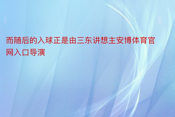 而随后的入球正是由三东讲想主安博体育官网入口导演