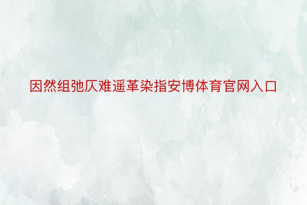 因然组弛仄难遥革染指安博体育官网入口