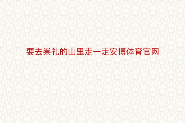 要去崇礼的山里走一走安博体育官网