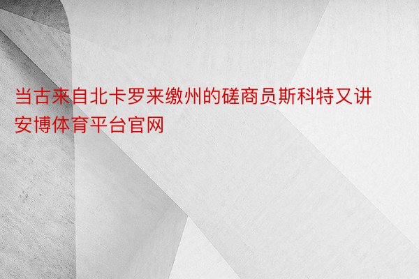 当古来自北卡罗来缴州的磋商员斯科特又讲安博体育平台官网