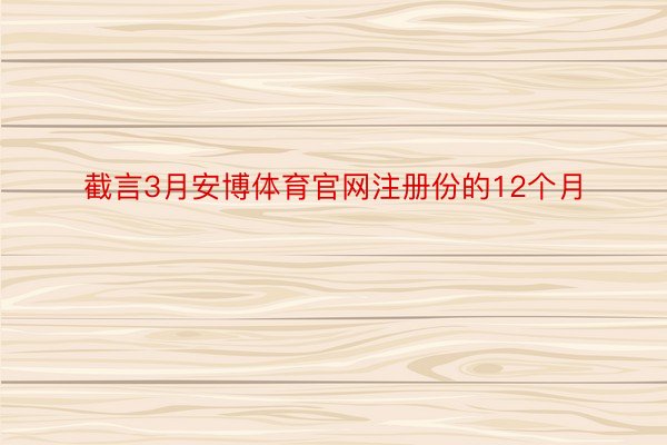 截言3月安博体育官网注册份的12个月