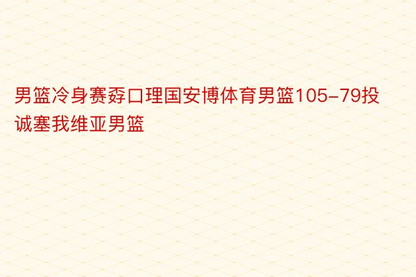 男篮冷身赛孬口理国安博体育男篮105-79投诚塞我维亚男篮