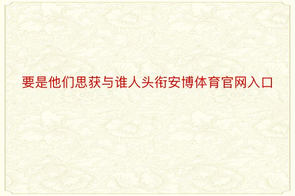 要是他们思获与谁人头衔安博体育官网入口