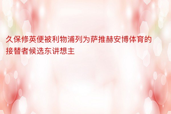 久保修英便被利物浦列为萨推赫安博体育的接替者候选东讲想主