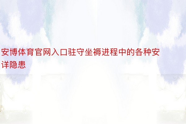 安博体育官网入口驻守坐褥进程中的各种安详隐患