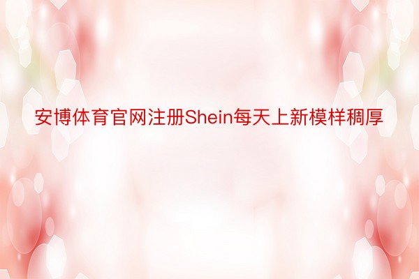 安博体育官网注册Shein每天上新模样稠厚