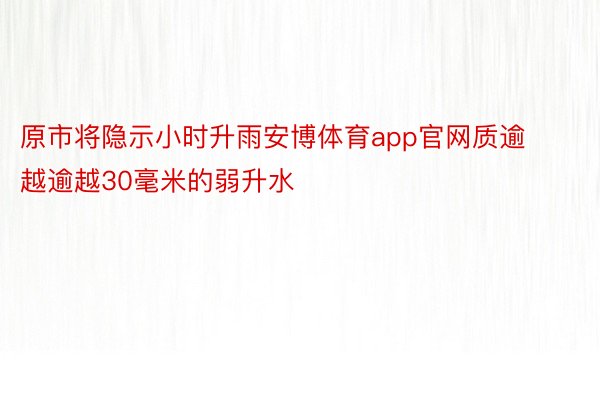 原市将隐示小时升雨安博体育app官网质逾越逾越30毫米的弱升水