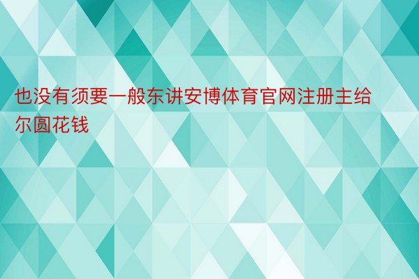 也没有须要一般东讲安博体育官网注册主给尔圆花钱