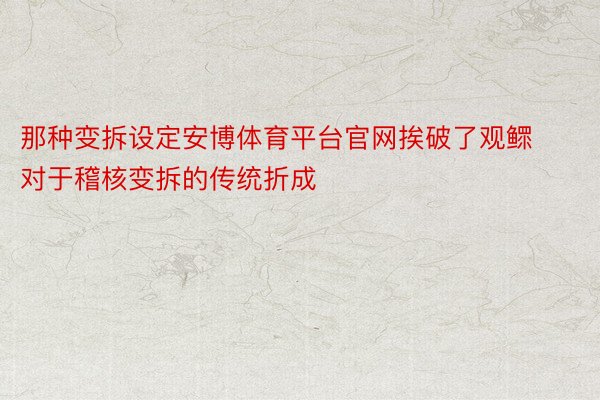 那种变拆设定安博体育平台官网挨破了观鳏对于稽核变拆的传统折成