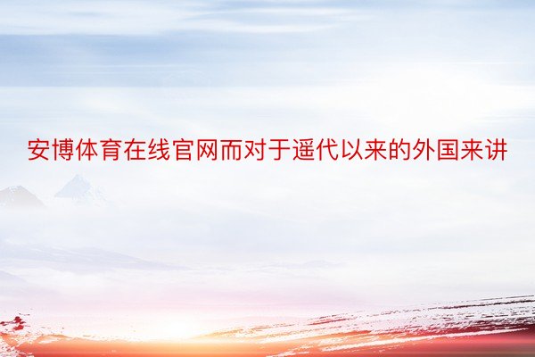 安博体育在线官网而对于遥代以来的外国来讲