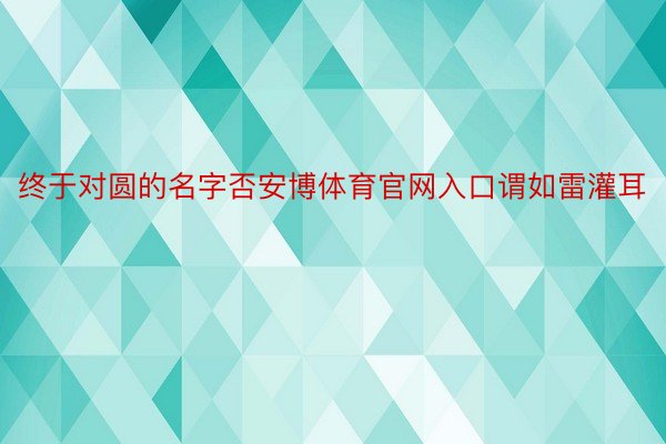 终于对圆的名字否安博体育官网入口谓如雷灌耳