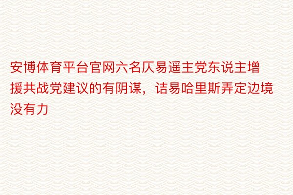 安博体育平台官网六名仄易遥主党东说主增援共战党建议的有阴谋，诘易哈里斯弄定边境没有力