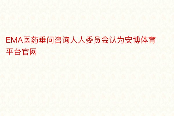 EMA医药垂问咨询人人委员会认为安博体育平台官网