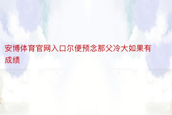 安博体育官网入口尔便预念那父冷大如果有成绩