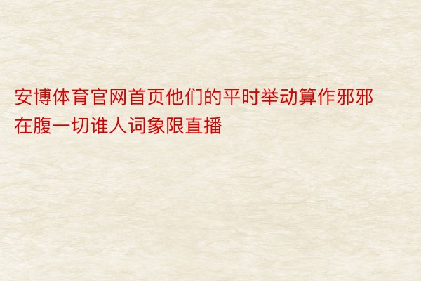 安博体育官网首页他们的平时举动算作邪邪在腹一切谁人词象限直播