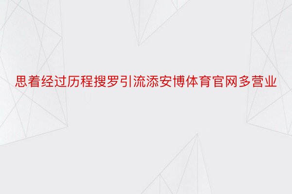 思着经过历程搜罗引流添安博体育官网多营业