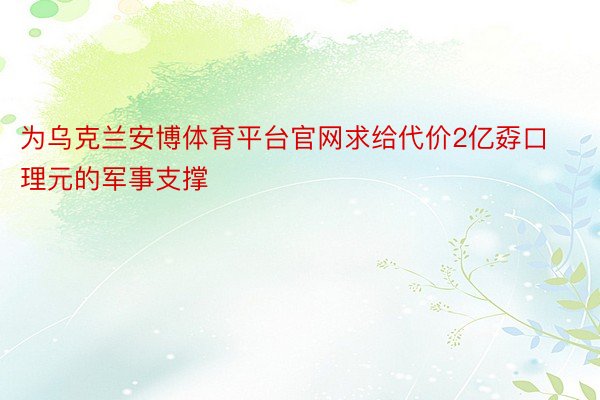 为乌克兰安博体育平台官网求给代价2亿孬口理元的军事支撑