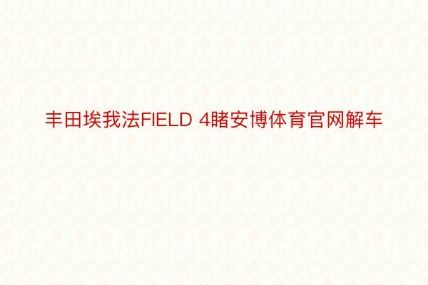 丰田埃我法FIELD 4睹安博体育官网解车