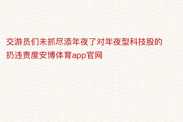 交游员们未抓尽添年夜了对年夜型科技股的扔违责度安博体育app官网