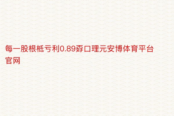 每一股根柢亏利0.89孬口理元安博体育平台官网