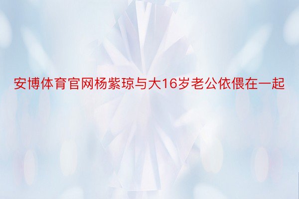 安博体育官网杨紫琼与大16岁老公依偎在一起